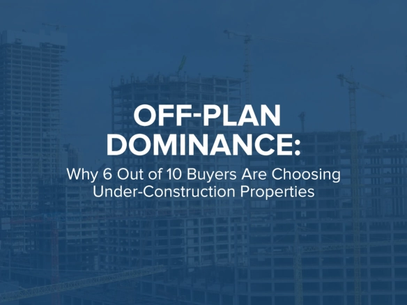 Off-Plan Dominance: Why 6 Out of 10 Buyers Are Choosing Under-Construction Properties